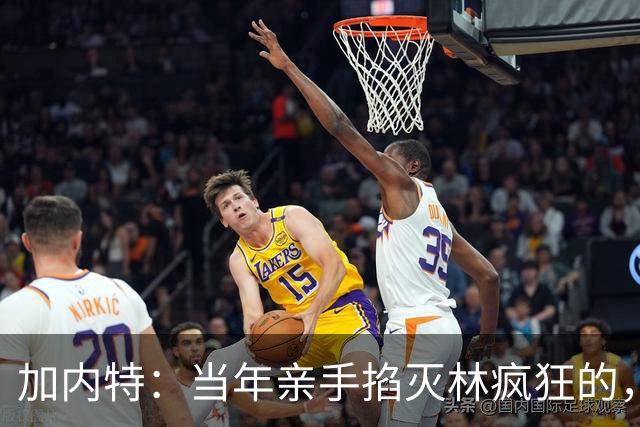 加内特：当年亲手掐灭"林疯狂"的，不是别人，正是隆多！他用一场18+17+20碾压了林疯狂
