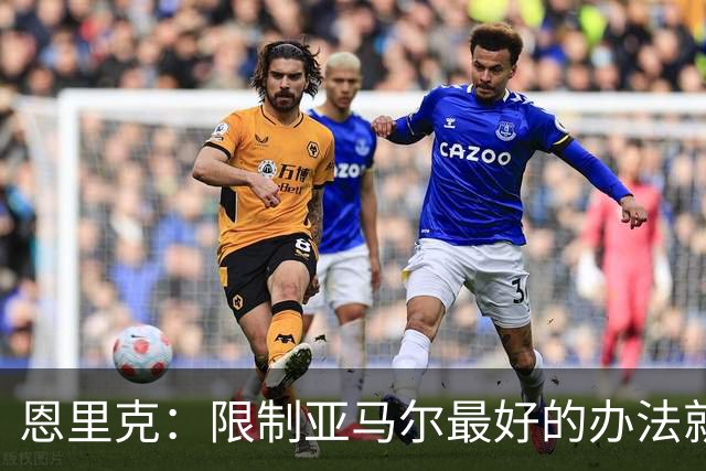 恩里克：限制亚马尔最好的办法就是别让他碰球；巴萨并非完美